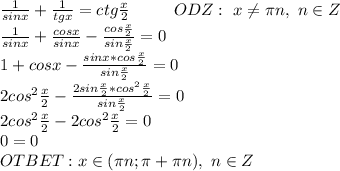 \frac{1}{sinx}+\frac{1}{tgx}=ctg\frac{x}{2} \ \ \ \ \ \ \ \ ODZ:\ x\neq\pi n,\ n\in Z
\\\frac{1}{sinx}+\frac{cosx}{sinx}-\frac{cos\frac{x}{2}}{sin\frac{x}{2}}=0
\\1+cosx-\frac{sinx*cos\frac{x}{2}}{sin\frac{x}{2}}=0
\\2cos^2\frac{x}{2}-\frac{2sin\frac{x}{2}*cos^2\frac{x}{2}}{sin\frac{x}{2}}=0
\\2cos^2\frac{x}{2}-2cos^2\frac{x}{2}=0
\\0=0
\\OTBET: x\in (\pi n;\pi+\pi n),\ n\in Z