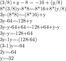 (3/8)*y-8=-16+(y/8)

8*(3/8)y-8*8=-8*16+8*(y/8)

3y-(8*8)=-(8*16)+y

3y-64=-128+y

3y-y-64+64=-128+64+y-y

3y-y=-128+64

3y-1y=-(128-64)

(3-1)y=-64

2y=-64

y=-32