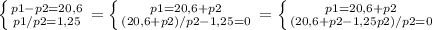 \left \{ {{p1-p2=20,6} \atop {p1/p2=1,25}} \right. =
 \left \{ {{p1=20,6+p2} \atop {(20,6+p2)/p2-1,25=0}} \right. =
\left \{ {{p1=20,6+p2} \atop {(20,6+p2-1,25p2)/p2=0}} \right. 






