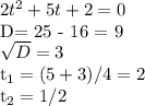 2t^2 + 5t + 2 = 0

D= 25 - 16 = 9 

 \sqrt{D} = 3

t_1 = (5 + 3)/4 = 2

t_2 = 1/2

