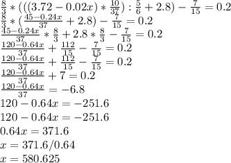 \frac{8}{3} *(((3.72-0.02x)* \frac{10}{37}): \frac{5}{6}+2.8)- \frac{7}{15} =0.2 \\ 
\frac{8}{3} *(\frac{45-0.24x}{37}+2.8)- \frac{7}{15} =0.2 \\ 
\frac{45-0.24x}{37}* \frac{8}{3} +2.8* \frac{8}{3} - \frac{7}{15} =0.2 \\ 
\frac{120-0.64x}{37} + \frac{112}{15} - \frac{7}{15} =0.2 \\ 
\frac{120-0.64x}{37} + \frac{112}{15} - \frac{7}{15} =0.2 \\ 
\frac{120-0.64x}{37} + 7 =0.2 \\ 
\frac{120-0.64x}{37} =-6.8 \\ 
120-0.64x =-251.6 \\ 
120-0.64x =-251.6 \\ 
0.64x=371.6 \\ 
x=371.6/0.64 \\ 
x=580.625
