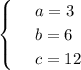 \begin{cases}
 & \text{ } a=3 \\ 
 & \text{ } b=6 \\ 
 & \text{ } c=12 
\end{cases}
