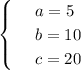 \begin{cases}
 & \text{ } a=5 \\ 
 & \text{ } b=10 \\ 
 & \text{ } c=20 
\end{cases}