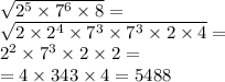 \sqrt{ {2}^{5} \times {7}^{6} \times 8 } = \\ \sqrt{2 \times {2}^{4} \times {7}^{3} \times {7}^{3} \times 2 \times 4 } = \\ {2}^{2} \times {7}^{3} \times 2 \times 2 = \\ = 4 \times 343 \times 4 = 5488