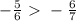 -\frac{5}{6} \ \textgreater \ -\frac{6}{7} 
