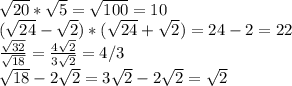 \sqrt{20} * \sqrt{5} = \sqrt{100} = 10 \\ 
( \sqrt{24} - \sqrt{2})*( \sqrt{24} + \sqrt{2}) = 24-2 = 22 \\ 
 \frac{ \sqrt{32} }{ \sqrt{18} } = \frac{ 4\sqrt{2} }{3 \sqrt{2} } = 4/3 \\ 
 \sqrt{18} - 2 \sqrt{2} = 3 \sqrt{2} - 2 \sqrt{2} = \sqrt{2}