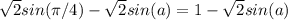 \sqrt{2}sin( \pi /4) - \sqrt{2}sin(a) = 1 - \sqrt{2} sin(a) 
