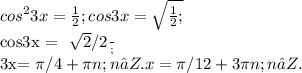 cos ^{2} 3x = \frac{1}{2} ; cos3x = \sqrt{ \fr \frac{1}{2};

cos3x = \frac{ \sqrt{2} /2} ; 

3x= \pi /4+ \pi n; n∈Z. x = \pi /12+ 3 \pi n; n∈Z.