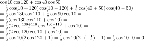 \cos10\cos120+\cos40\cos50= 
\\\
=\frac{1}{2} \cos(10+120)\cos(10-120)+\frac{1}{2} \cos(40+50)\cos(40-50)=
\\\
=\frac{1}{2} \cos130\cos110+\frac{1}{2} \cos90\cos10=
\\\
=\frac{1}{2} (\cos130\cos110+\cos10)=
\\\
=\frac{1}{2} (2\cos \frac{130+110}{2} \cos \frac{130-110}{2} +\cos10)=
\\\
=\frac{1}{2} (2\cos120 \cos 10+\cos10)=
\\\
=\frac{1}{2} \cos 10 (2\cos120+1)=\frac{1}{2} \cos 10 (2\cdot(- \frac{1}{2})+1)=\frac{1}{2} \cos 10 \cdot0=0