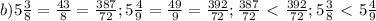b)5 \frac{3}{8}= \frac{43}{8}= \frac{387}{72} ;
5 \frac{4}{9}= \frac{49}{9}=\frac{392}{72} ;
\frac{387}{72}\ \textless \ \frac{392}{72};
5 \frac{3}{8}\ \textless \ 5 \frac{4}{9}
