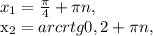x_{1} = \frac{ \pi }{4}+ \pi n, 

 x_{2}=arcrtg0,2+ \pi n,