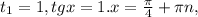 t_{1} =1, tgx=1. 
x= \frac{ \pi }{4}+ \pi n,