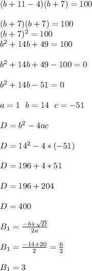 (b+11-4)(b+7)=100 \\ \\
(b+7)(b+7)=100 \\ \
(b+7)^2=100 \\ \
b^2+14b+49=100 \\ \\
b^2 + 14b+49-100=0 \\ \\
b^2+14b-51=0 \\ \\
a = 1 \ \ b = 14 \ \ c = -51 \\ \\
D = b^2-4ac \\ \\
D = 14^2-4*(-51) \\ \\
D = 196+4*51 \\ \\
D = 196 + 204 \\ \\
D = 400 \\ \\
B_{1} = \frac{-b+ \sqrt{D} }{2a} \\ \\
B_{1} = \frac{-14+20}{2} = \frac{6}{2} \\ \\
B_{1} = 3