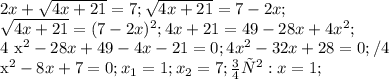 2x + \sqrt{4x+21} =7; \sqrt{4x+21} = 7-2x; 

 \sqrt{4x+21 } = ( 7-2x)^{2} ; 4x+21 = 49-28x +4 x^{2} ;

4 x^{2} - 28x+49 - 4x -21 =0; 4 x^{2} -32x +28 = 0;/4

 x^{2} - 8x +7 =0; x_{1} =1; x_{2} =7; отв: x = 1;
