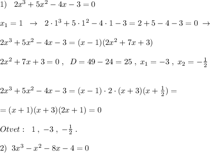 1)\; \; \; 2x^3+5x^2-4x-3=0\\\\x_1=1\; \; \to \; \; 2\cdot 1^3+5\cdot 1^2-4\cdot 1-3=2+5-4-3=0\; \to \\\\2x^3+5x^2-4x-3=(x-1)(2x^2+7x+3)\\\\2x^2+7x+3=0\; ,\; \; D=49-24=25\; ,\; x_1=-3\; ,\; x_2=- \frac{1}{2} \\\\\\2x^3+5x^2-4x-3=(x-1)\cdot 2\cdot (x+3)(x+\frac{1}{2})=\\\\=(x+1)(x+3)(2x+1)=0\\\\Otvet:
\; \; 1\; ,\; -3\; ,\; -\frac{1}{2}\; .\\\\2)\; \; 3x^3-x^2-8x-4=0
