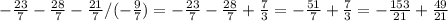 -\frac{23}{7} - \frac{28}{7} - \frac{21}{7} / (-\frac{9}{7}) =
-\frac{23}{7} - \frac{28}{7} + \frac{7}{3} =-\frac{51}{7} + \frac{7}{3} =-\frac{153}{21} + \frac{49}{21}