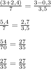 \frac{(3+2,4)}{7} = \frac{3-0,3}{3,5} \\ \\ 
 \frac{5,4}{7} = \frac{2,7}{3,5} \\ \\ 
 \frac{54}{70} = \frac{27}{35} \\ \\ 
 \frac{27}{35}= \frac{27}{35}