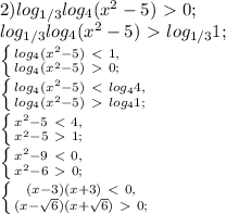 2) log_{1/3} log_{4}(x^2-5)\ \textgreater \ 0; \\ 
 log_{1/3} log_{4}(x^2-5)\ \textgreater \ log_{1/3}1; \\ 
 \left \{ {{ log_{4}(x^2-5)\ \textless \ 1, } \atop { log_{4}(x^2-5)\ \textgreater \ 0; }} \right. \\ 
 \left \{ {{ log_{4}(x^2-5)\ \textless \ log_{4}4, } \atop { log_{4}(x^2-5)\ \textgreater \ log_{4}1; }} \right. \\ 
 \left \{ {{x^2-5\ \textless \ 4,} \atop {x^2-5\ \textgreater \ 1;}} \right. \\ 
 \left \{ {{x^2-9\ \textless \ 0,} \atop {x^2-6\ \textgreater \ 0;}} \right. \\ 
 \left \{ {{(x-3)(x+3)\ \textless \ 0,} \atop {(x- \sqrt{6})(x+ \sqrt{6})\ \textgreater \ 0;}} \right. \\ 
