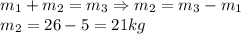 m_1+m_2=m_3\Rightarrow m_2=m_3-m_1\\
m_2=26-5=21 kg
