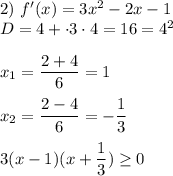 2) \ f'(x) = 3x^2 - 2x - 1 \\ 
D = 4 + \cdot 3 \cdot 4 = 16 = 4^2 \\ \\ 
x_1 = \dfrac{2 + 4}{6} = 1 \\ \\
x_2 = \dfrac{2 - 4}{6} = - \dfrac{1}{3} \\ \\ 
3(x - 1)(x + \dfrac{1}{3}) \geq 0