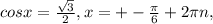 cosx= \frac{ \sqrt{3} }{2}, x= +-\frac{ \pi }{6}+2 \pi n , 
