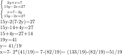 \left \{ {{2y+x=7} \atop {15y-2x=27}} \right. 

 \left \{ {{x=7-2y} \atop {15y-2x=27}} \right. 

 15y-2(7-2y)=27

15y-14+4y=27

15+4y=27+14

19y=41

y= 41/19

x=7- 2*(41/19)= 7-(82/19)= (133/19)-(82/19)=51/19
