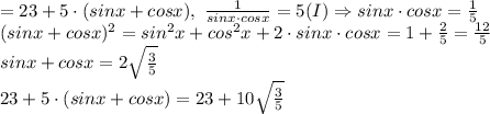 = 23+5 \cdot (sinx+cosx), \ \frac {1}{sinx \cdot cosx} =5 (I) \Rightarrow sinx \cdot cosx = \frac {1}{5} \\
(sinx+cosx)^2=sin^2 x + cos^2 x + 2 \cdot sinx \cdot cosx = 1 + \frac {2}{5} = \frac {12}{5} \\
sinx + cosx = 2\sqrt {\frac {3}{5}} \\
 23+5 \cdot (sinx+cosx) = 23+10\sqrt {\frac {3}{5}}