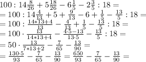100:14 \frac{8}{26}+5 \frac{18}{26}-6 \frac{1}{5}-2 \frac{3}{5}:18 = \\
= 100:14 \frac{4}{13}+5+ \frac{9}{13}-6+ \frac{1}{5}- \frac{13}{5}:18 = \\
= 100 : \frac{14*13+4}{13}-\frac{4}{13}+ \frac{1}{5}- \frac{13}{5}:18 = \\
= 100 \cdot \frac{13}{14*13+4}-\frac{4 \cdot 5-13}{13 \cdot 5}- \frac{13}{5}:18 = \\
= 50 \cdot \frac{13}{7*13+2}-\frac{7}{65}- \frac{13}{90} = \\
= \frac{130 \cdot 5}{93}-\frac{7}{65}- \frac{13}{90} = \frac{650}{93}-\frac{7}{65}- \frac{13}{90} = \\