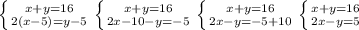 \left \{ {{x+y=16} \atop {2(x-5)=y-5 }} \right. 
 \left \{ {{x+y=16} \atop {2x-10-y=-5 }} \right. 
 \left \{ {{x+y=16} \atop {2x-y=-5+10 }} \right. 
 \left \{ {{x+y=16} \atop {2x-y=5 }} \right.