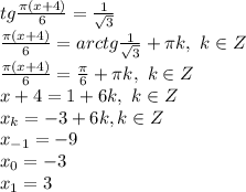 tg \frac{\pi (x+4)}{6} = \frac{1}{ \sqrt{3} } \\ \frac{\pi (x+4)}{6} =arctg\frac{1}{ \sqrt{3} } + \pi k, \ k \in Z \\ \frac{\pi (x+4)}{6} =\frac{ \pi }{6 } + \pi k, \ k \in Z \\
 x+4= 1 +6 k, \ k \in Z \\ x_k=-3+6k, k \in Z \\
x_{-1}=-9\\
x_0=-3 \\
x_1=3