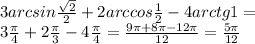 3arcsin \frac{ \sqrt{2} }{2} +2arccos \frac{1}{2} - 4arctg1=\\
3 \frac{ \pi }{4} +2 \frac{ \pi }{3} - 4 \frac{ \pi }{4} = \frac{9 \pi +8 \pi-12 \pi }{12} = \frac{5 \pi }{12}