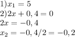 1) x_{1} = 5 \\ 
2) 2x + 0,4 = 0 \\ 2x=-0,4 \\ x_{2}= -0,4/2 = -0,2