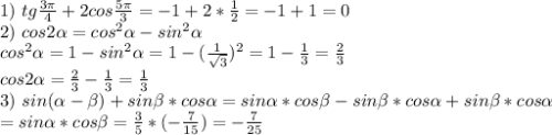 1) \ tg \frac{3 \pi }{4} +2cos \frac{5 \pi }{3} =-1+2* \frac{1}{2} =-1+1=0\\
2) \ cos2 \alpha =cos^2 \alpha -sin^2 \alpha \\
cos^2 \alpha =1-sin^2 \alpha =1-( \frac{1}{ \sqrt{3} } )^2=1- \frac{1}{3} = \frac{2}{3}\\
cos2 \alpha = \frac{2}{3} - \frac{1}{3} = \frac{1}{3} \\
3) \ sin( \alpha -\beta)+sin\beta*cos \alpha =sin \alpha *cos\beta-sin\beta*cos \alpha +sin\beta*cos \alpha\\=sin \alpha *cos\beta= \frac{3}{5} *(- \frac{7}{15} )=- \frac{7}{25}