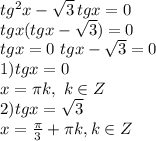 tg^2x- \sqrt{3} \, tgx=0\\
tgx(tgx- \sqrt{3} )=0\\
tgx=0 \ tgx- \sqrt{3}=0\\ 1) tgx=0\\
x= \pi k, \ k \in Z\\ 2) tgx= \sqrt{3} \\
x= \frac{ \pi }{3} + \pi k, k \in Z