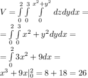 V = \int\limits_0^2\int\limits_0^3 \int\limits_0^{x^2+y^2} \, dzdydx=\\
= \int\limits_0^2\int\limits_0^3x^2+y^2dydx=\\
=\int\limits_0^23x^2+9dx=\\
x^3+9x|_0^2=8+18=26