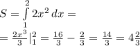 S = \int\limits^2_1 {2x^2} \, dx =\\
= \frac{2x^3}{3} |_1^2 = \frac{16}{3}- \frac{2}{3} = \frac{14}{3} =4 \frac{2}{3}