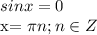 \displaystyle sinx=0

x= \pi n; n\in Z