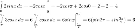\int\limits^ \pi _0 {2sinx} \, dx= -2cosx \bigg |^ \pi _0=-2cos \pi +2cos0=2+2=4\\
 \int\limits^ {2\pi} _ \pi {3cosx} \, dx= 6 \int\limits^ {2\pi} _ { \frac{3 \pi }{2} } {cosx} \, dx= 6sinx \bigg |^ {2\pi} _ { \frac{3 \pi }{2} } =6(sin2 \pi -sin { \frac{3 \pi }{2} })=6