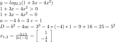 y=log_{2,5} (1 + 3x - 4x^2)\\
1 + 3x - 4x^2\ \textgreater \ 0\\
1 + 3x - 4x^2=0\\
a=-4 \ b=3 \ c=1\\
D=b^2-4ac=3^3-4*(-4)*1=9+16=25=5^2\\
x_{1,2}= \frac{-3б5}{2*(-4)}= \left[\begin{array}{c} \ \ 1 \\- \frac{1}{4} \end{array}\right]