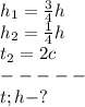 h_1= \frac{3}{4} h\\h_2= \frac{1}{4}h\\
t_2=2c\\-----\\t;h-?