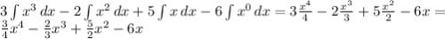 3\int\limits {x^3}\,dx - 2\int\limits {x^2} \, dx + 5\int\limits {x} \,dx - 6\int\limits {x^0} \, dx = 3 \frac{x^4}{4} - 2 \frac{x^3}{3} + 5 \frac{x^2}{2} - 6x = \\
 \frac{3}{4} x^4 - \frac{2}{3} x^3 + \frac{5}{2} x^2 - 6x