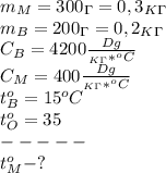 m_M=300_\Gamma=0,3_K_\Gamma\\
m_B=200_\Gamma=0,2_K_\Gamma\\
C_B=4200 \frac{Dg}{_K_\Gamma*^oC} \\
C_M=400\frac{Dg}{_K_\Gamma*^oC}\\
t_B^o=15^oC\\
t_O^o=35\\
-----\\
t_M^o - ?