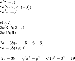 a (2;-3)\\
2a (2\cdot2; 2 \cdot (-3))\\
2a (4; -6)\\\\
b (5;2)\\
3b (3\cdot5; 3\cdot2)\\
3b (15; 6)\\\\
2a+3b (4+15; -6+6)\\
2a+3b (19; 0)\\\\
|2a+3b|= \sqrt{x^2+y^2}= \sqrt{19^2+0^2}=19