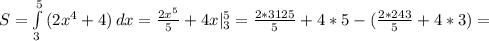 S= \int\limits^5_3 {(2x^4+4)} \, dx = \frac{2x^5}{5} +4x|_3^5= \frac{2*3125}{5} +4*5-( \frac{2*243}{5} +4*3)=
