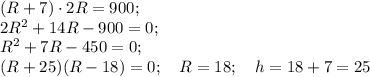 (R+7)\cdot2R=900;\\
2R^2+14R-900=0;\\
R^2+7R-450=0;\\
(R+25)(R-18)=0;\quad R=18;\quad h=18+7=25