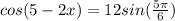 cos(5-2x)=12sin( \frac{5 \pi }{6} )
