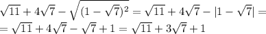 \sqrt{11} +4 \sqrt{7} - \sqrt{(1- \sqrt{7} )^2} = \sqrt{11} +4 \sqrt{7} - |1- \sqrt{7} | =\\= 
 \sqrt{11} +4 \sqrt{7} - \sqrt{7} +1= \sqrt{11} +3 \sqrt{7} +1