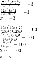 \frac{(2 x)^{5}( 2x)^{3}2 }{ (4x)^{3} (8x)^{4} }=-3 \\ 
 \frac{32 x^{5}8 x^{3} 2 }{64 x^{3}8 x^{4} }=-3 \\ 
x=-3 \\ \\ 
 \frac{ (5x)^{7} (5x)^{4}25 }{(25 x^{2} )^{4}125 x^{2} } =100 \\ 
 \frac{ 5^{7} x^{7} 5^{4} x^{4} 5^{2} }{ 5^{8} x^{8} 5^{3} x^{2} }=100 \\ 
 \frac{ 5^{13} x^{11} }{ 5^{11} x^{10} }=100 \\ 
25x=100 \\ 
x=4