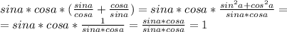 sina*cosa*( \frac{sina}{cosa} + \frac{cosa}{sina} )=sina*cosa* \frac{sin^2a+cos^2a}{sina*cosa}=
\\=sina*cosa* \frac{1}{sina*cosa} = \frac{sina*cosa}{sina*cosa} =1