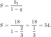 S = \dfrac{b_1}{1 - q} \\ \\ \\
S = \dfrac{18}{1 - \dfrac{2}{3} } = \dfrac{18}{ \dfrac{1}{3} } = 54.